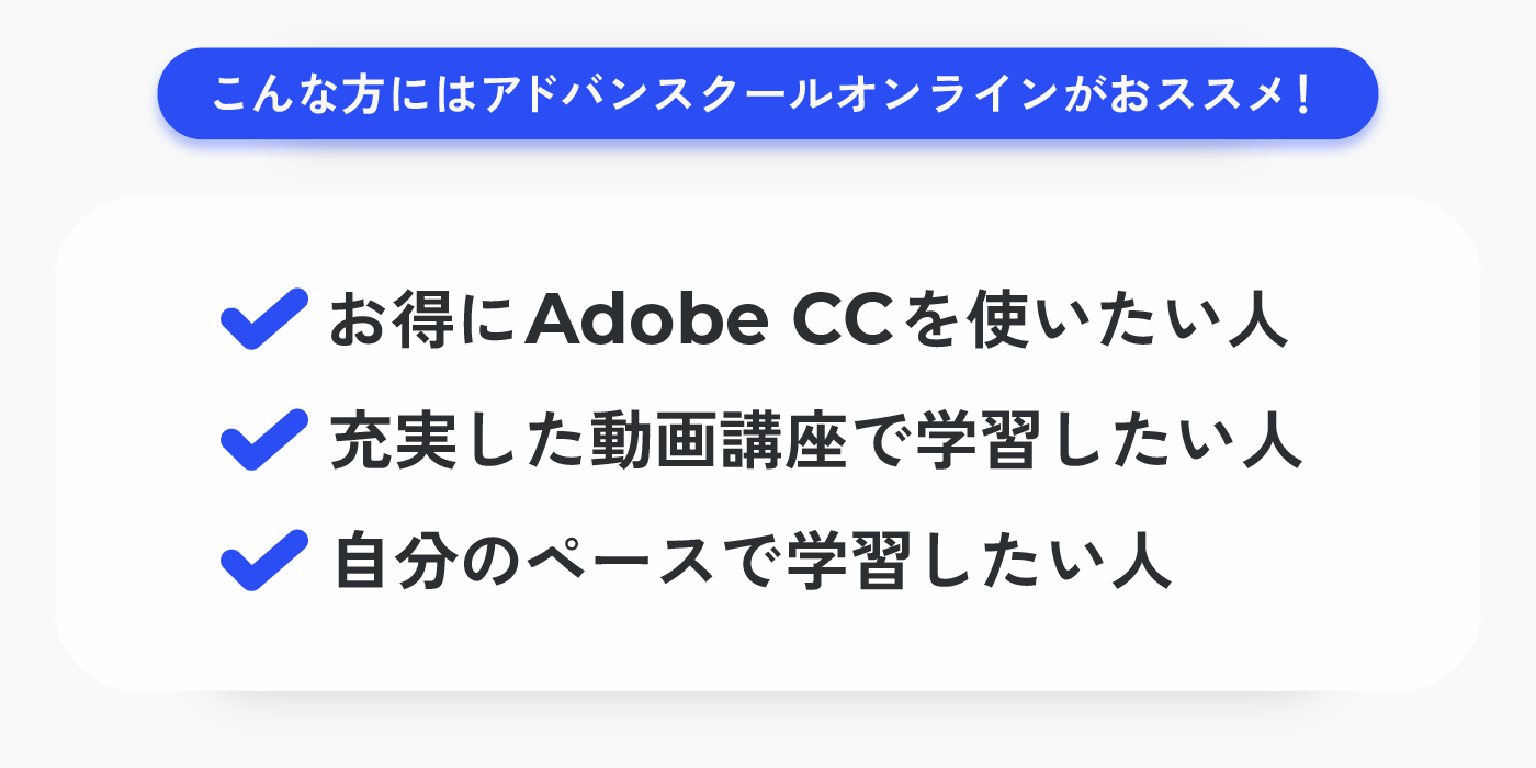 こんな方にはアドバンスクールオンラインがおススメ！『お得にAdobe CCを使いたい人』『充実した動画講座で学習したい人』『自分のペースで学習したい人』